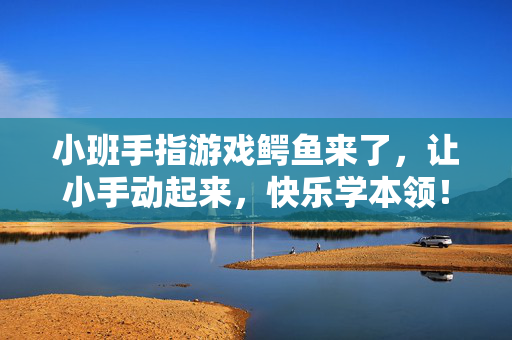 小班手指游戏鳄鱼来了，让小手动起来，快乐学本领！