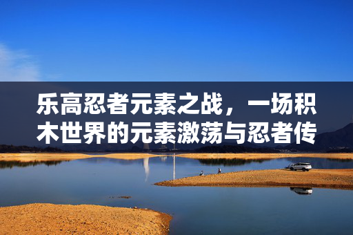 乐高忍者元素之战，一场积木世界的元素激荡与忍者传承