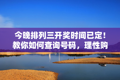 今晚排列三开奖时间已定！教你如何查询号码，理性购彩更重要，今晚排列三开奖时间已定！教你查号码，理性购彩是关键
