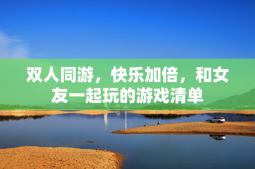 双人同游，快乐加倍，和女友一起玩的游戏清单