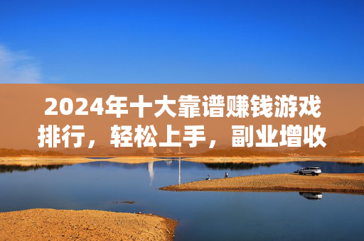 2024年十大靠谱赚钱游戏排行，轻松上手，副业增收不是梦！2024年十大靠谱赚钱游戏排行，轻松上手，副业增收