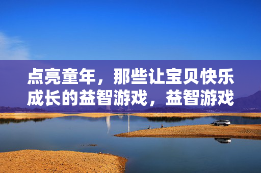 点亮童年，那些让宝贝快乐成长的益智游戏，益智游戏点亮宝贝快乐童年