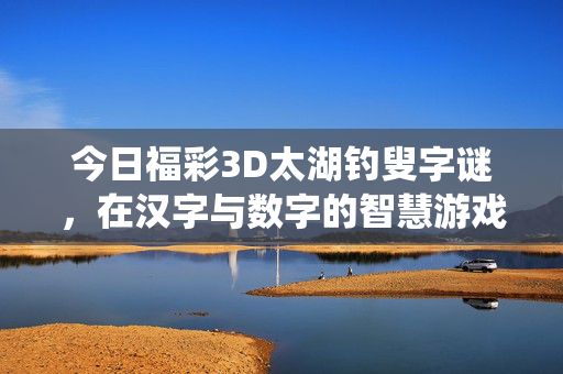 今日福彩3D太湖钓叟字谜，在汉字与数字的智慧游戏中感受传统文化魅力，福彩3D太湖钓叟字谜，汉字数字智慧游戏的传统文化魅力