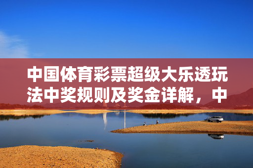中国体育彩票超级大乐透玩法中奖规则及奖金详解，中国体育彩票超级大乐透中奖规则及奖金详解