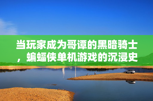 当玩家成为哥谭的黑暗骑士，蝙蝠侠单机游戏的沉浸史诗