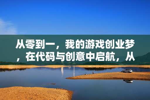 从零到一,我的游戏创业梦,在代码与创意中启航,从零到一,我的游戏创业梦在代码与创意中启航