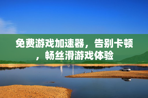免费游戏加速器，告别卡顿，畅丝滑游戏体验