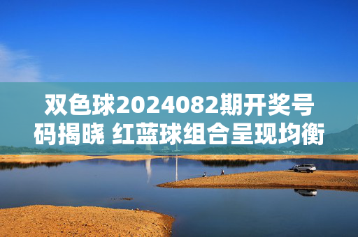 双色球2024082期开奖号码揭晓 红蓝球组合呈现均衡分布，双色球2024082期开奖，红蓝球组合均衡分布