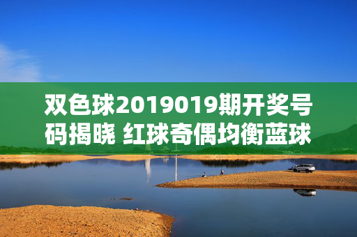 双色球2019019期开奖号码揭晓 红球奇偶均衡蓝球09中等号，双色球2019019期开奖，红球奇偶均衡 蓝球09中等号