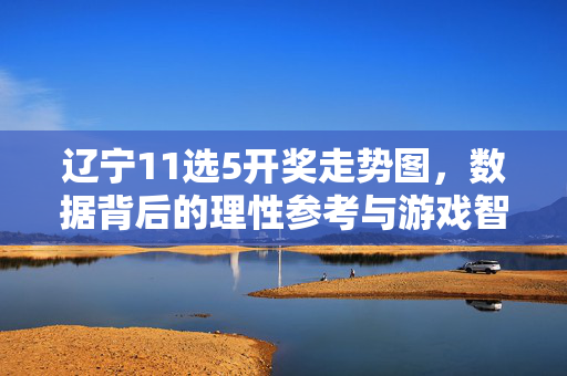 辽宁11选5开奖走势图，数据背后的理性参考与游戏智慧