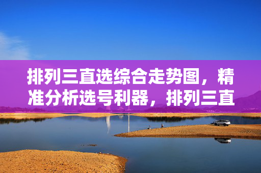 排列三直选综合走势图，精准分析选号利器，排列三直选综合走势图，精准分析选号利器