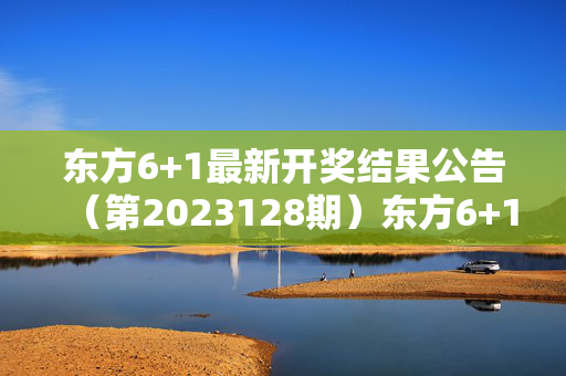 东方6+1最新开奖结果公告（第2023128期）东方6+1第2023128期开奖结果公告