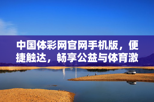 中国体彩网官网手机版，便捷触达，畅享公益与体育激情，中国体彩手机版，便捷畅享公益与体育激情