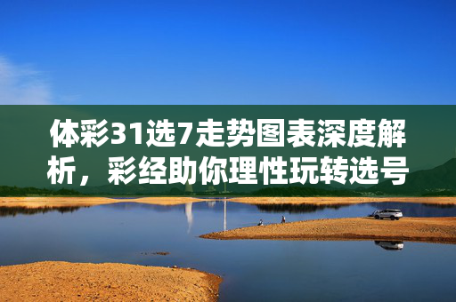 体彩31选7走势图表深度解析，彩经助你理性玩转选号，体彩31选7走势图表深度解析，彩经助你理性玩转选号