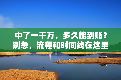 中了一千万，多久能到账？别急，流程和时间线在这里，中了一千万到账要多久？流程时间线详解