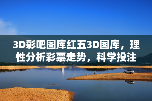 3D彩吧图库红五3D图库，理性分析彩票走势，科学投注更安心，理性分析3D走势，科学投注更安心