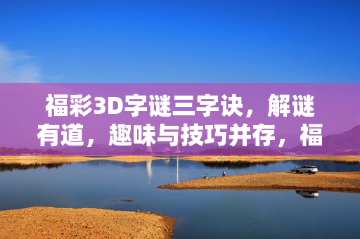 福彩3D字谜三字诀，解谜有道，趣味与技巧并存，福彩3D字谜三字诀，解谜有道，趣味与技巧并存