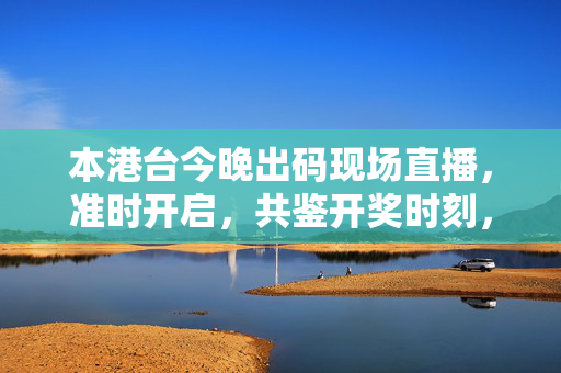 本港台今晚出码现场直播，准时开启，共鉴开奖时刻，本港台今晚出码现场直播 共鉴开奖时刻
