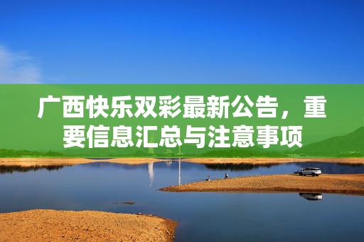 广西快乐双彩最新公告，重要信息汇总与注意事项