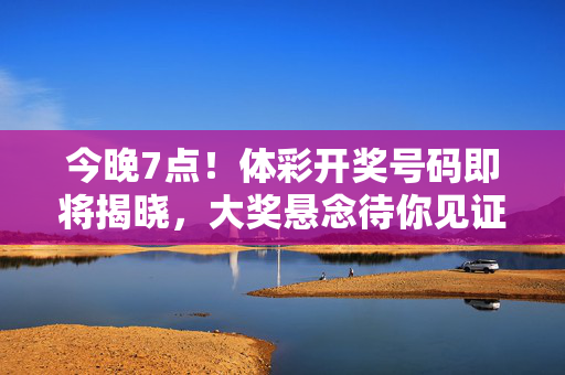 今晚7点！体彩开奖号码即将揭晓，大奖悬念待你见证，今晚7点！体彩开奖大奖悬念待揭晓