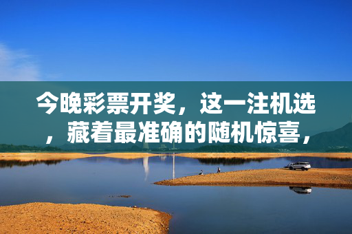 今晚彩票开奖，这一注机选，藏着最准确的随机惊喜，今晚开奖，机选藏着最准随机惊喜