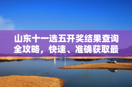 山东十一选五开奖结果查询全攻略，快速、准确获取最新开奖信息，山东十一选五开奖结果查询全攻略，快速准确获取最新开奖信息