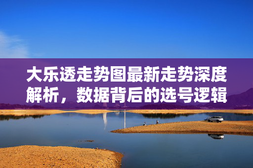 大乐透走势图最新走势深度解析，数据背后的选号逻辑与实战技巧，大乐透最新走势图深度解析，数据背后的选号逻辑与实战技巧