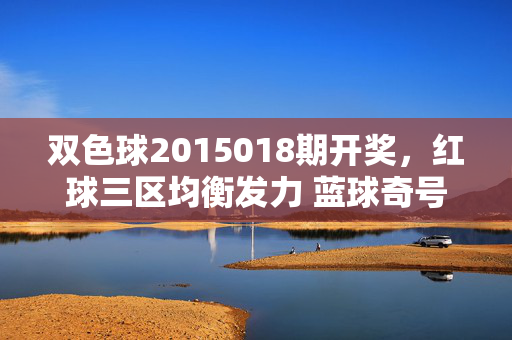 双色球2015018期开奖，红球三区均衡发力 蓝球奇号引关注 奖池滚存8.68亿，双色球2015018期开奖，红球三区均衡发力 蓝球奇号引关注 奖池滚存8.68亿