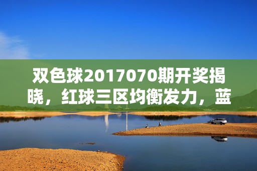 双色球2017070期开奖揭晓，红球三区均衡发力，蓝球14送出5注头奖，双色球2017070期开奖，红球三区均衡发力，蓝球14送出5注头奖
