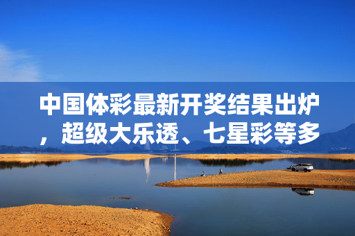 中国体彩最新开奖结果出炉，超级大乐透、七星彩等多彩种开奖，公益与幸运同行