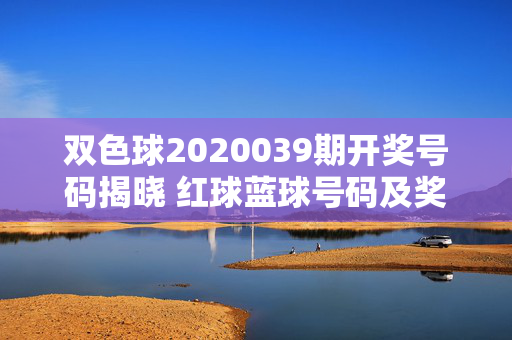 双色球2020039期开奖号码揭晓 红球蓝球号码及奖池情况一览，双色球2020039期开奖，红球蓝球号码及奖池情况一览