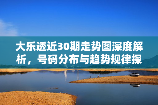 大乐透近30期走势图深度解析，号码分布与趋势规律探究，大乐透近30期走势图深度解析，号码分布与趋势规律