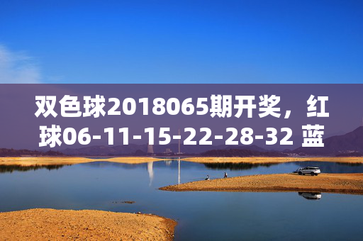 双色球2018065期开奖，红球06-11-15-22-28-32 蓝球05 奖池滚存10.23亿，双色球2018065期开奖，红球06-11-15-22-28-32 蓝球05 奖池滚存10.23亿