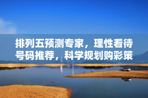 排列五预测专家，理性看待号码推荐，科学规划购彩策略，排列五专家，理性看待推荐，科学规划购彩策略