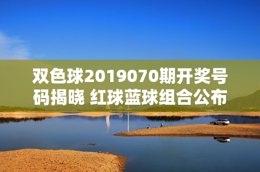 双色球2019070期开奖号码揭晓 红球蓝球组合公布,双色球2019070期开奖号码揭晓 红球蓝球组合公布