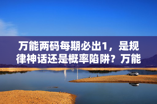 万能两码每期必出1，是规律神话还是概率陷阱？万能两码每期必出1，规律神话还是概率陷阱？