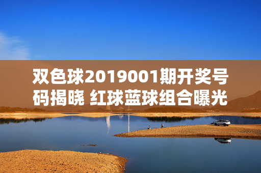双色球2019001期开奖号码揭晓 红球蓝球组合曝光，双色球2019001期开奖揭晓，红球蓝球组合曝光