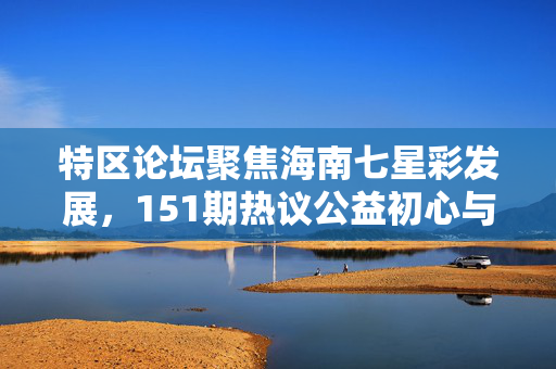 特区论坛聚焦海南七星彩发展，151期热议公益初心与理性生态，特区论坛151期热议海南七星彩发展，公益初心与理性生态