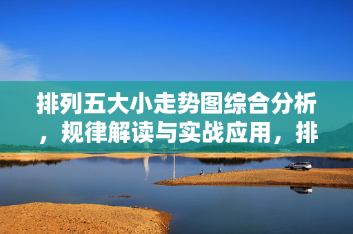 排列五大小走势图综合分析，规律解读与实战应用，排列五大小走势图综合分析，规律解读与实战应用