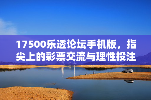 17500乐透论坛手机版，指尖上的彩票交流与理性投注指南