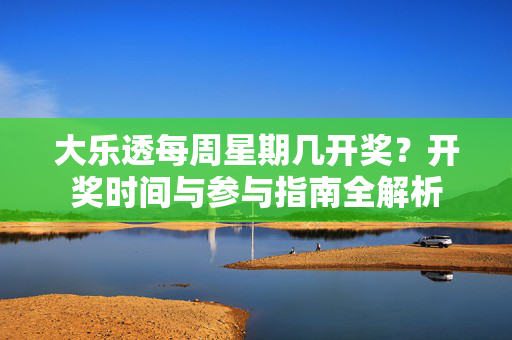 大乐透每周星期几开奖？开奖时间与参与指南全解析