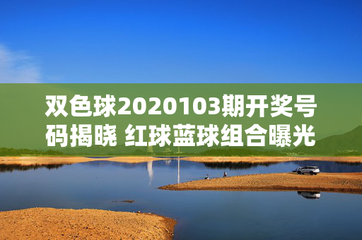 双色球2020103期开奖号码揭晓 红球蓝球组合曝光，双色球2020103期开奖号码揭晓 红球蓝球组合曝光