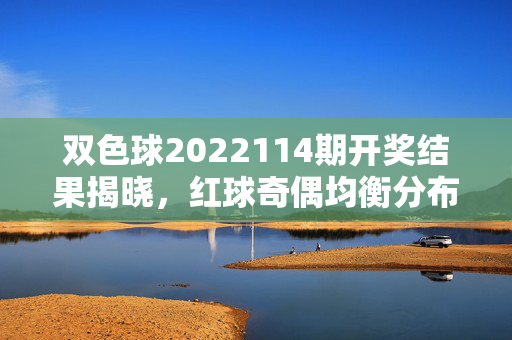 双色球2022114期开奖结果揭晓,红球奇偶均衡分布 蓝球小号热出,双色球2022114期开奖结果,红球奇偶均衡 蓝球小号热出