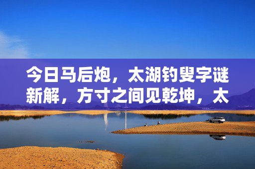 今日马后炮，太湖钓叟字谜新解，方寸之间见乾坤，太湖钓叟字谜新解，方寸见乾坤