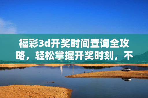 福彩3d开奖时间查询全攻略，轻松掌握开奖时刻，不错过每一期，福彩3d开奖时间查询全攻略，轻松掌握开奖时刻，不错过每一期