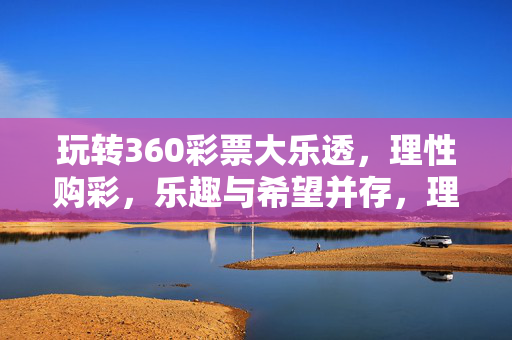 玩转360彩票大乐透，理性购彩，乐趣与希望并存，理性玩转360大乐透，乐趣与希望并存
