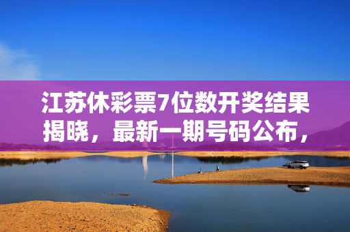 江苏休彩票7位数开奖结果揭晓，最新一期号码公布，快来看看你的号码中奖了吗？