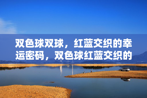 双色球双球，红蓝交织的幸运密码，双色球红蓝交织的幸运密码