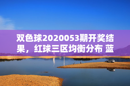 双色球2020053期开奖结果，红球三区均衡分布 蓝球奇号开出 头奖8注揽奖池5100万，双色球2020053期开奖，红球三区均衡 蓝球奇号 头奖8注揽5100万