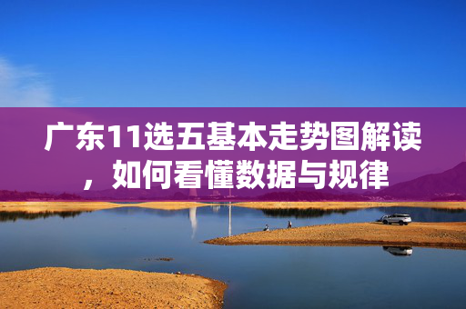 广东11选五基本走势图解读，如何看懂数据与规律
